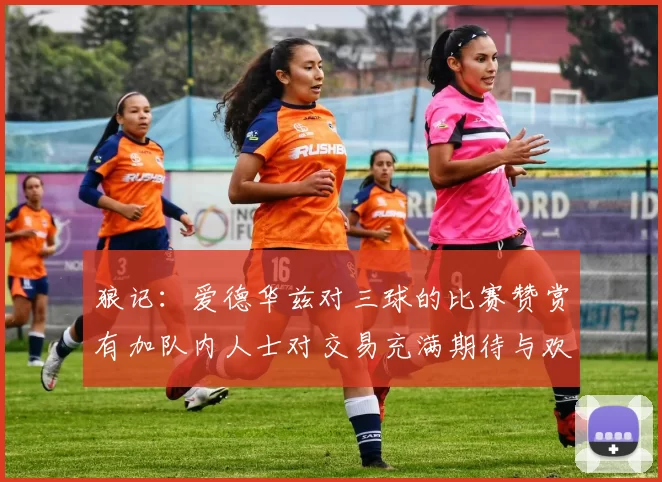 狼记：爱德华兹对三球的比赛赞赏有加队内人士对交易充满期待与欢欣