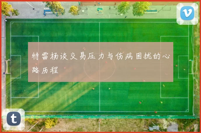 特雷杨谈交易压力与伤病困扰的心路历程